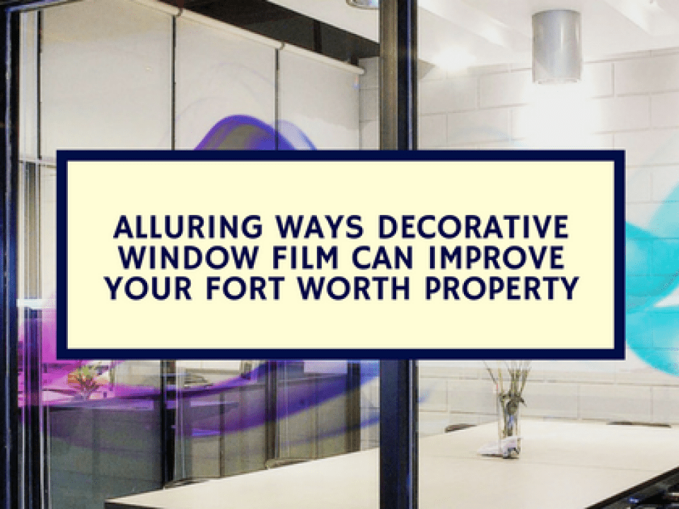 Alluring Ways Decorative Window Film Can Improve Your Fort Worth Property
