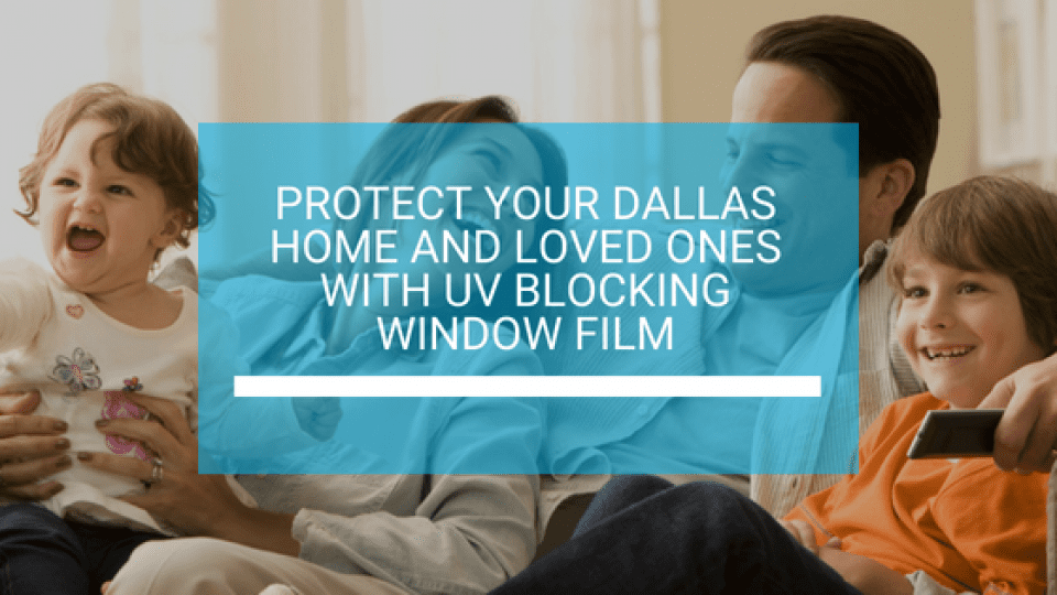 Protect Your Dallas Home and Loved Ones with UV Blocking Window Film