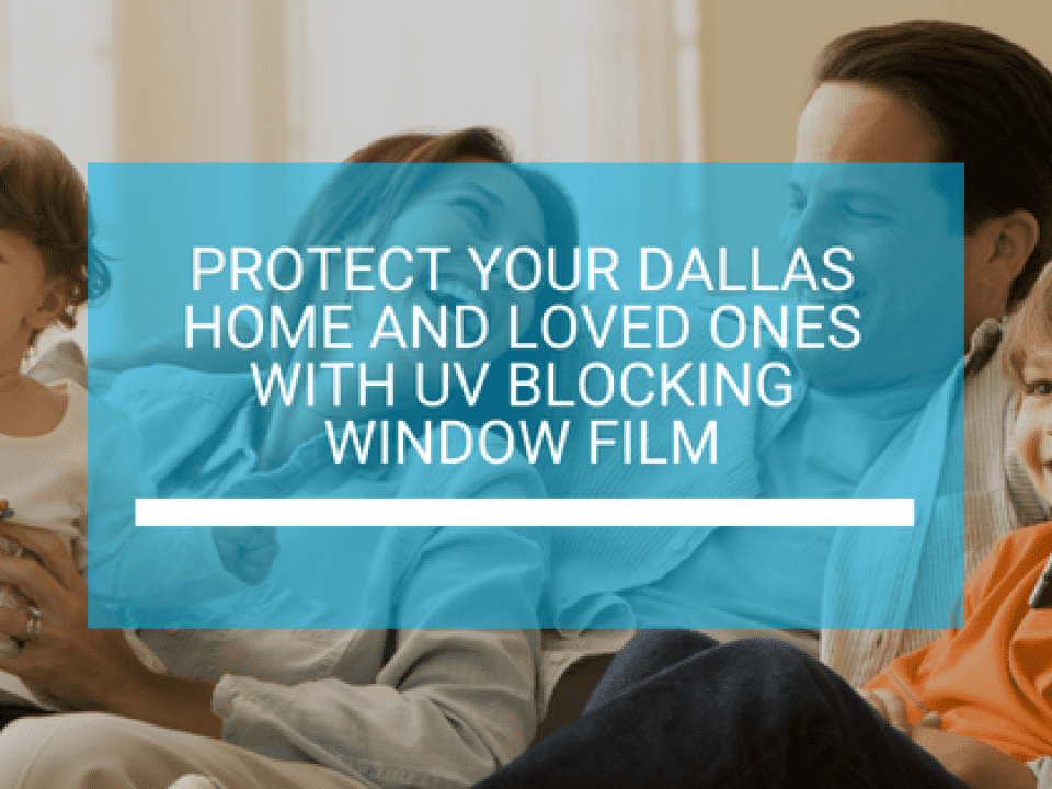Protect Your Dallas Home and Loved Ones with UV Blocking Window Film