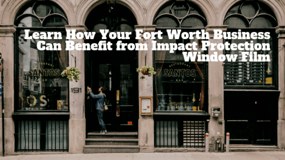 Learn How Your Fort Worth Business Can Benefit from Impact Protection Window Film
