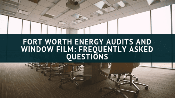 Fort Worth Energy Audits and Window Film_ Frequently Asked Questions