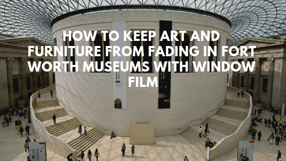 How to Keep Art and Furniture From Fading in Fort Worth Museums with Window Film