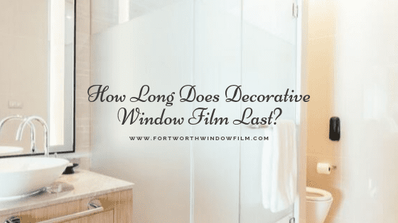 how-long-does-decorative-window-film-last-fort-worth